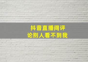 抖音直播间评论别人看不到我