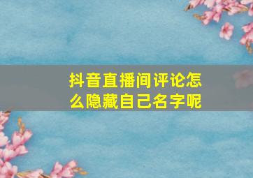 抖音直播间评论怎么隐藏自己名字呢