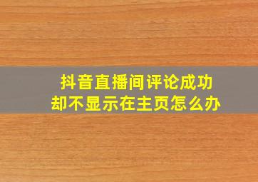 抖音直播间评论成功却不显示在主页怎么办