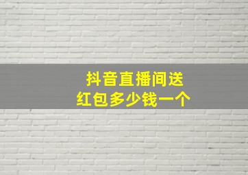 抖音直播间送红包多少钱一个