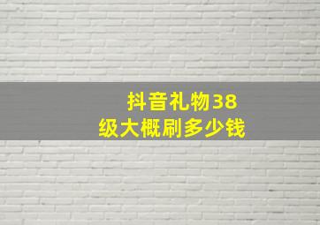 抖音礼物38级大概刷多少钱