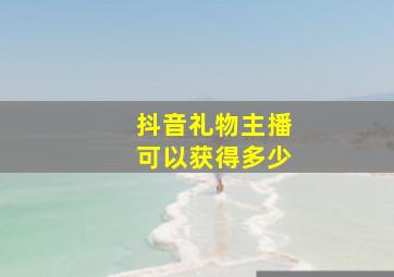 抖音礼物主播可以获得多少