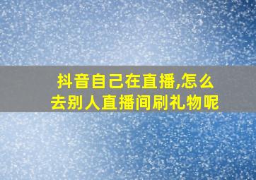 抖音自己在直播,怎么去别人直播间刷礼物呢