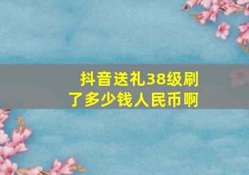 抖音送礼38级刷了多少钱人民币啊