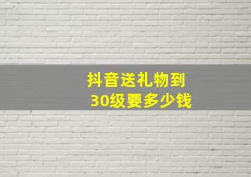 抖音送礼物到30级要多少钱