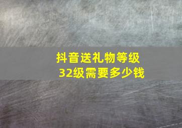 抖音送礼物等级32级需要多少钱