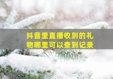 抖音里直播收到的礼物哪里可以查到记录