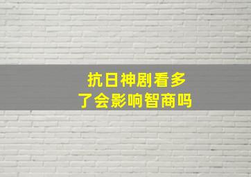 抗日神剧看多了会影响智商吗