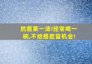 抗癌第一汤!经常喝一碗,不给癌症留机会!