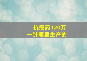 抗癌药120万一针哪里生产的