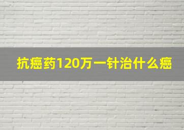 抗癌药120万一针治什么癌