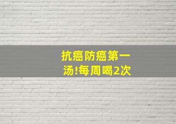 抗癌防癌第一汤!每周喝2次