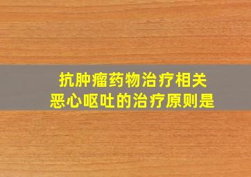 抗肿瘤药物治疗相关恶心呕吐的治疗原则是