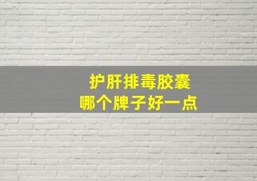 护肝排毒胶囊哪个牌子好一点