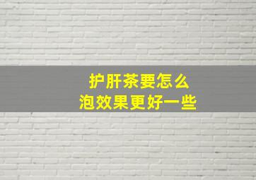 护肝茶要怎么泡效果更好一些