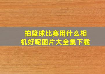 拍篮球比赛用什么相机好呢图片大全集下载