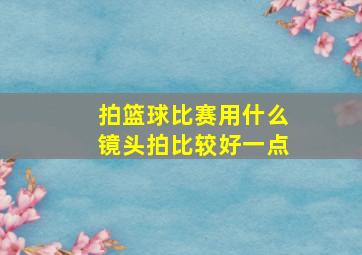 拍篮球比赛用什么镜头拍比较好一点