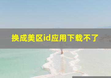 换成美区id应用下载不了