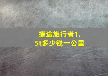 捷途旅行者1.5t多少钱一公里