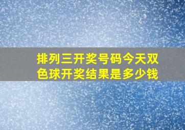 排列三开奖号码今天双色球开奖结果是多少钱