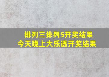 排列三排列5开奖结果今天晚上大乐透开奖结果