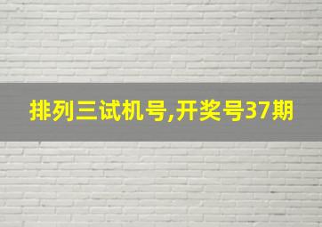 排列三试机号,开奖号37期