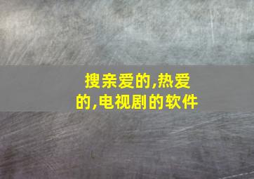 搜亲爱的,热爱的,电视剧的软件