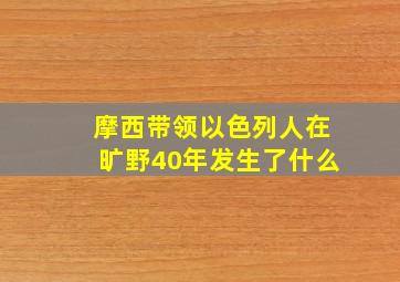 摩西带领以色列人在旷野40年发生了什么