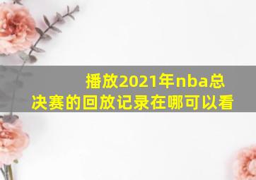 播放2021年nba总决赛的回放记录在哪可以看