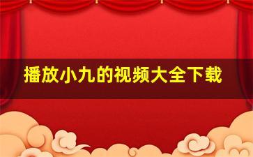 播放小九的视频大全下载