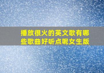 播放很火的英文歌有哪些歌曲好听点呢女生版