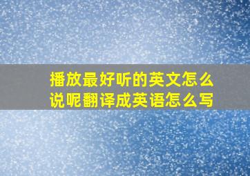 播放最好听的英文怎么说呢翻译成英语怎么写