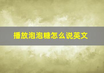 播放泡泡糖怎么说英文