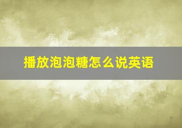 播放泡泡糖怎么说英语