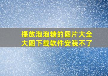 播放泡泡糖的图片大全大图下载软件安装不了