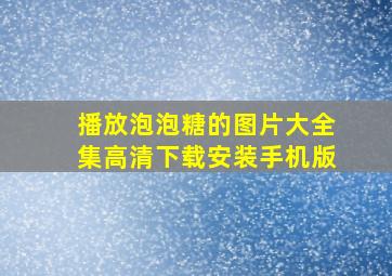 播放泡泡糖的图片大全集高清下载安装手机版