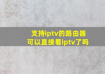 支持iptv的路由器可以直接看iptv了吗