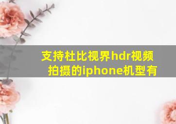 支持杜比视界hdr视频拍摄的iphone机型有