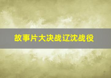 故事片大决战辽沈战役