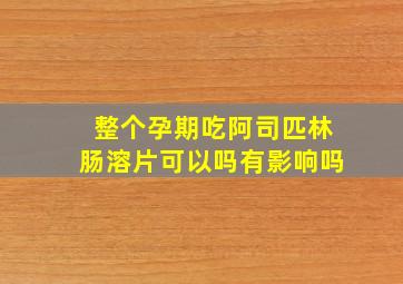 整个孕期吃阿司匹林肠溶片可以吗有影响吗