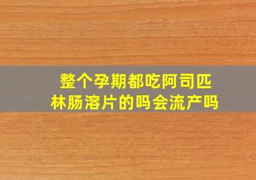 整个孕期都吃阿司匹林肠溶片的吗会流产吗