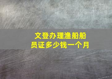 文登办理渔船船员证多少钱一个月