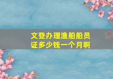 文登办理渔船船员证多少钱一个月啊