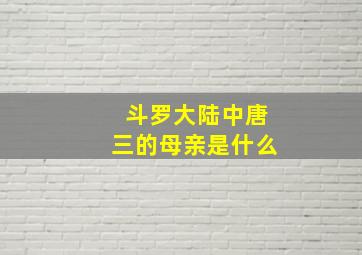 斗罗大陆中唐三的母亲是什么