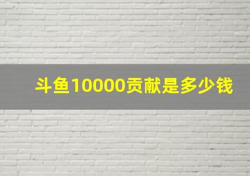 斗鱼10000贡献是多少钱