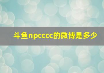 斗鱼npcccc的微博是多少