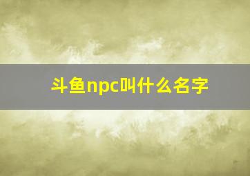 斗鱼npc叫什么名字