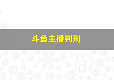 斗鱼主播判刑