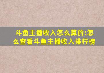 斗鱼主播收入怎么算的:怎么查看斗鱼主播收入排行榜