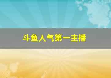 斗鱼人气第一主播